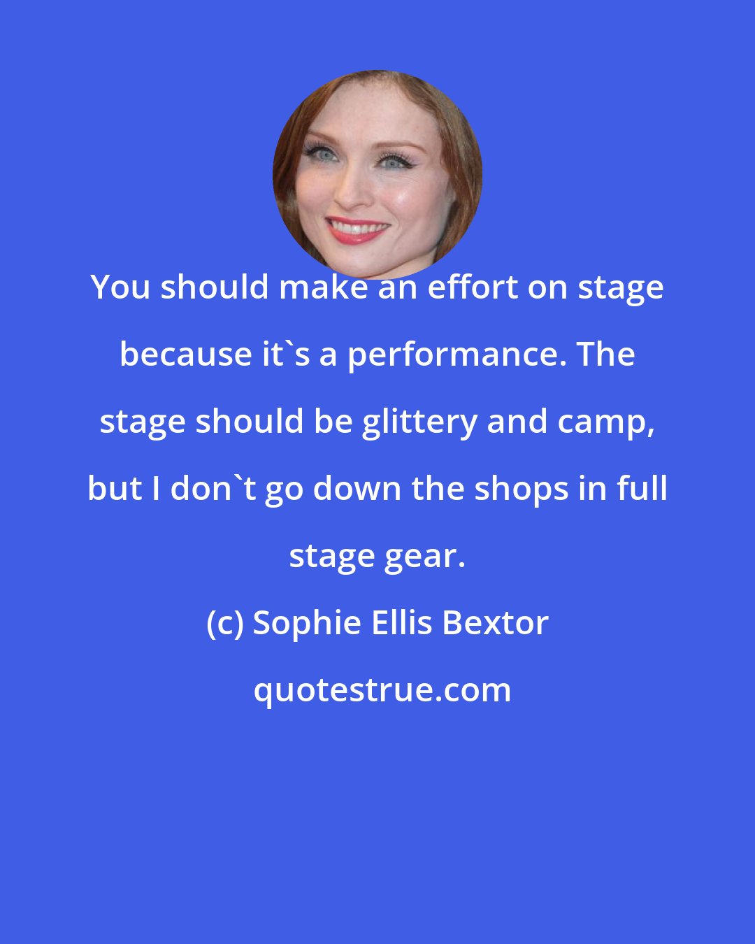 Sophie Ellis Bextor: You should make an effort on stage because it's a performance. The stage should be glittery and camp, but I don't go down the shops in full stage gear.