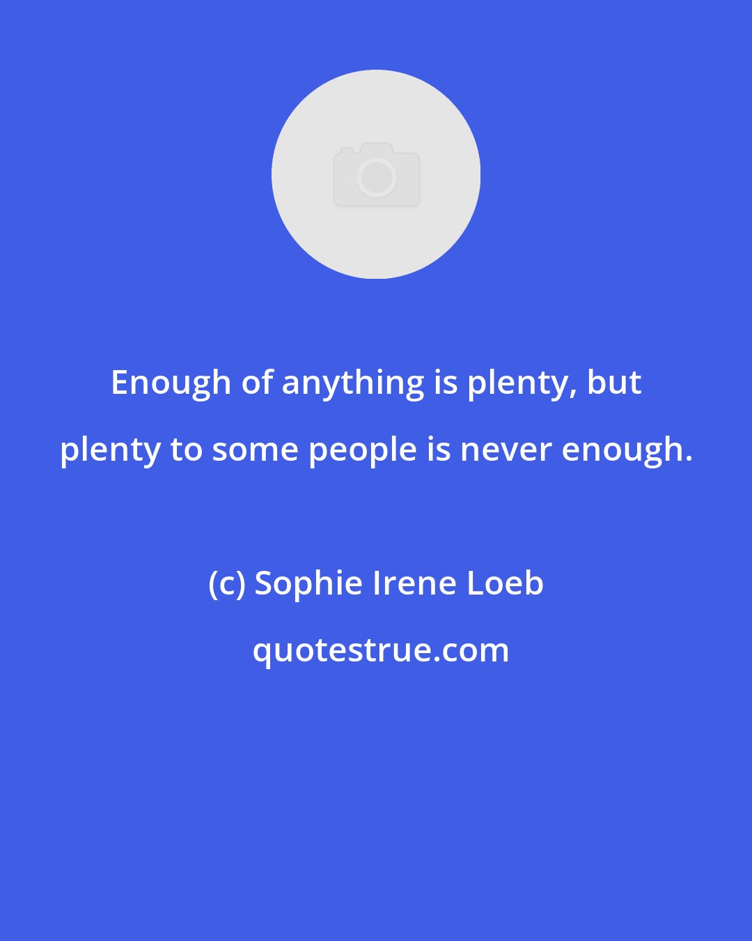 Sophie Irene Loeb: Enough of anything is plenty, but plenty to some people is never enough.