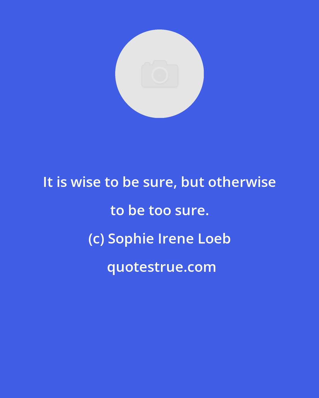 Sophie Irene Loeb: It is wise to be sure, but otherwise to be too sure.