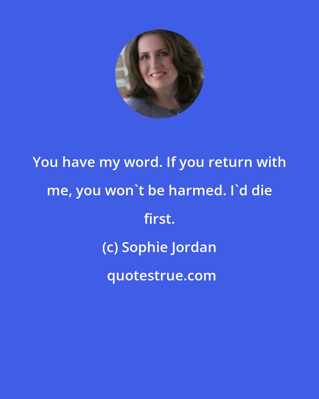 Sophie Jordan: You have my word. If you return with me, you won't be harmed. I'd die first.