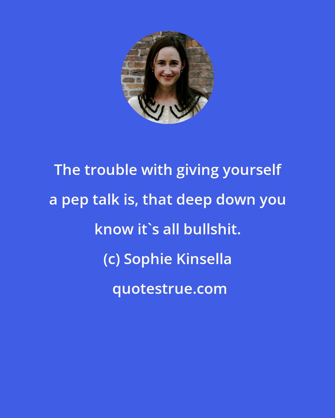 Sophie Kinsella: The trouble with giving yourself a pep talk is, that deep down you know it's all bullshit.