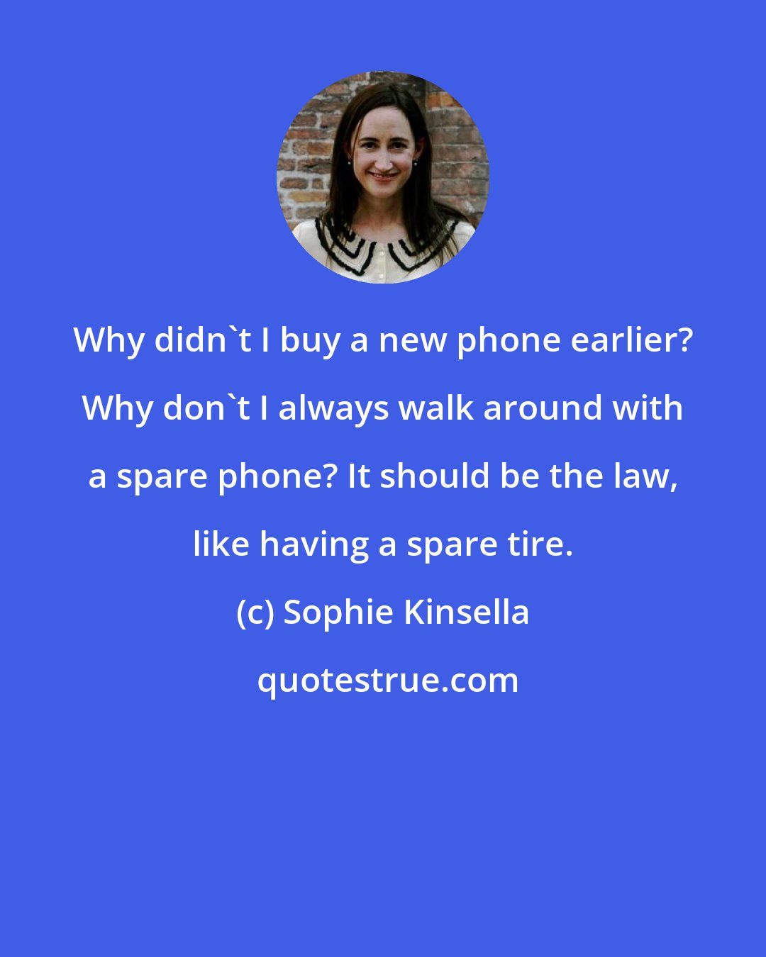 Sophie Kinsella: Why didn't I buy a new phone earlier? Why don't I always walk around with a spare phone? It should be the law, like having a spare tire.