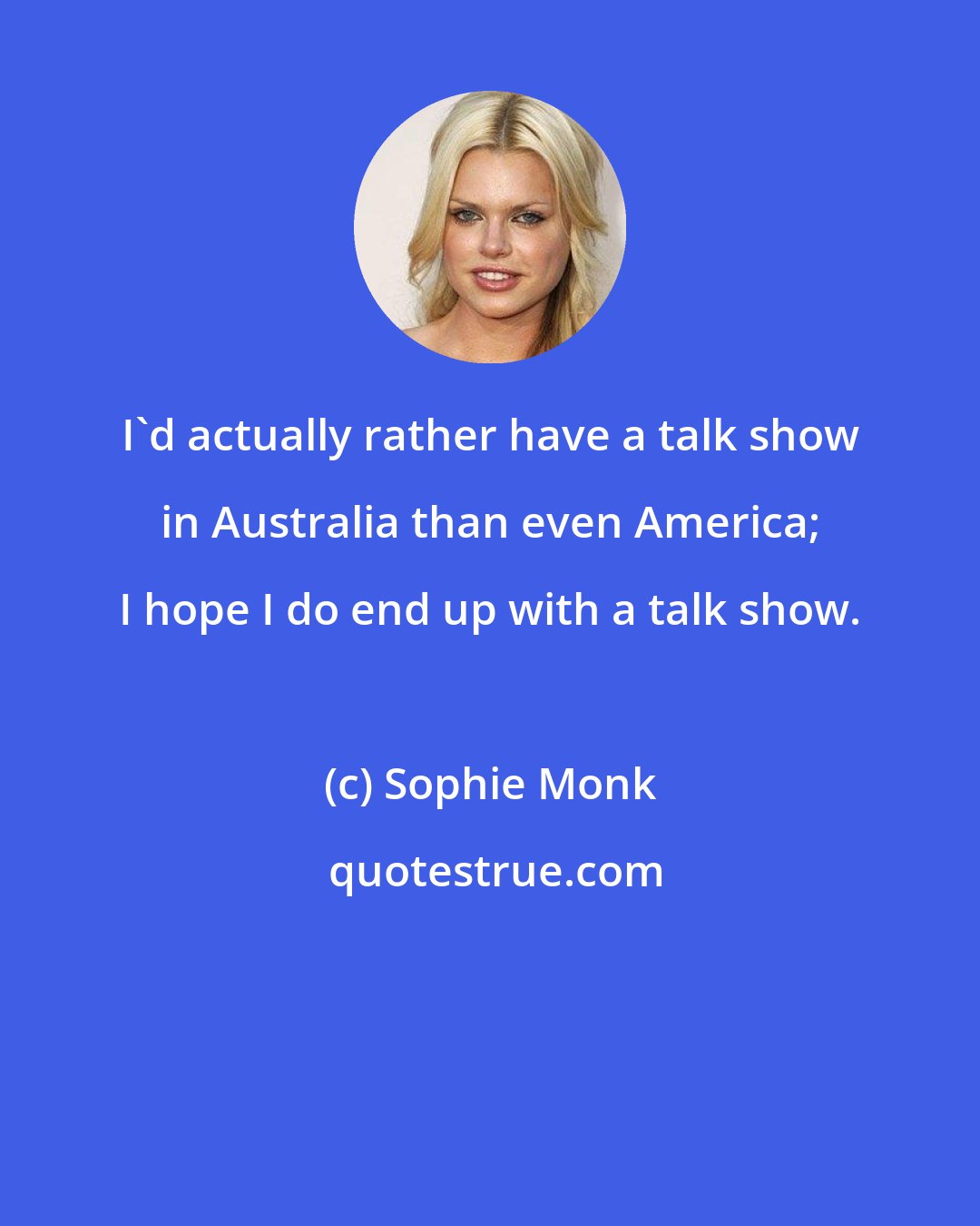 Sophie Monk: I'd actually rather have a talk show in Australia than even America; I hope I do end up with a talk show.