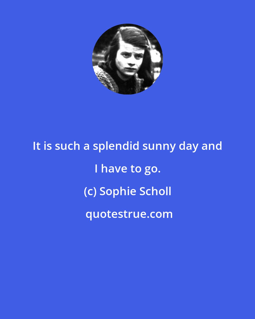 Sophie Scholl: It is such a splendid sunny day and I have to go.