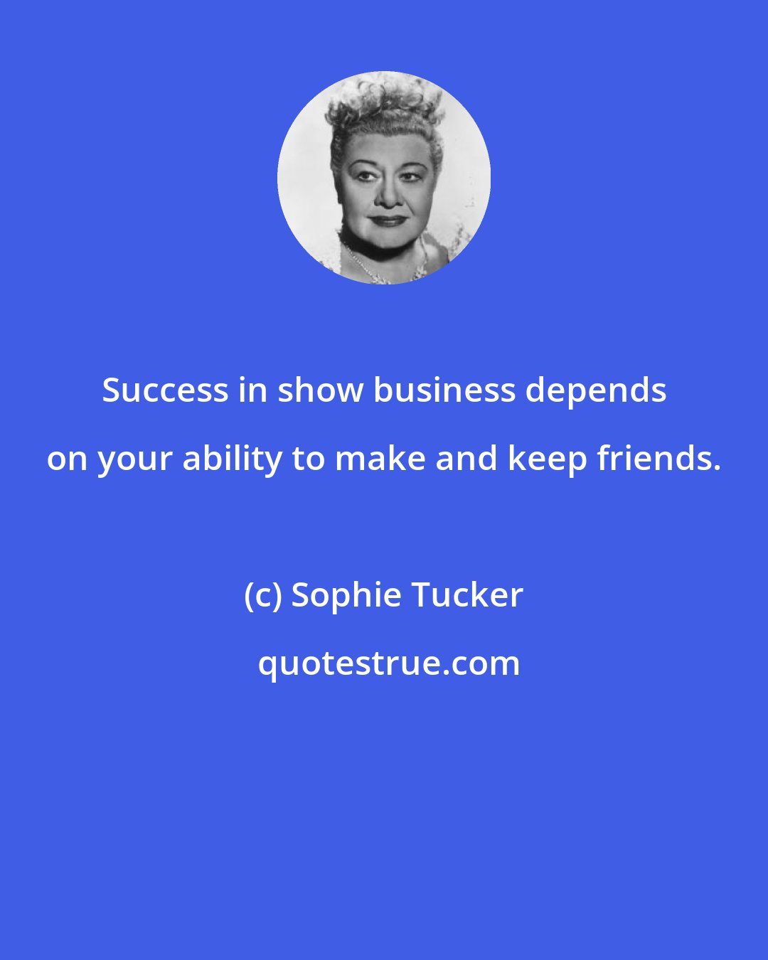 Sophie Tucker: Success in show business depends on your ability to make and keep friends.