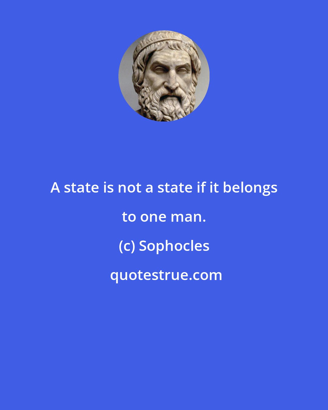 Sophocles: A state is not a state if it belongs to one man.