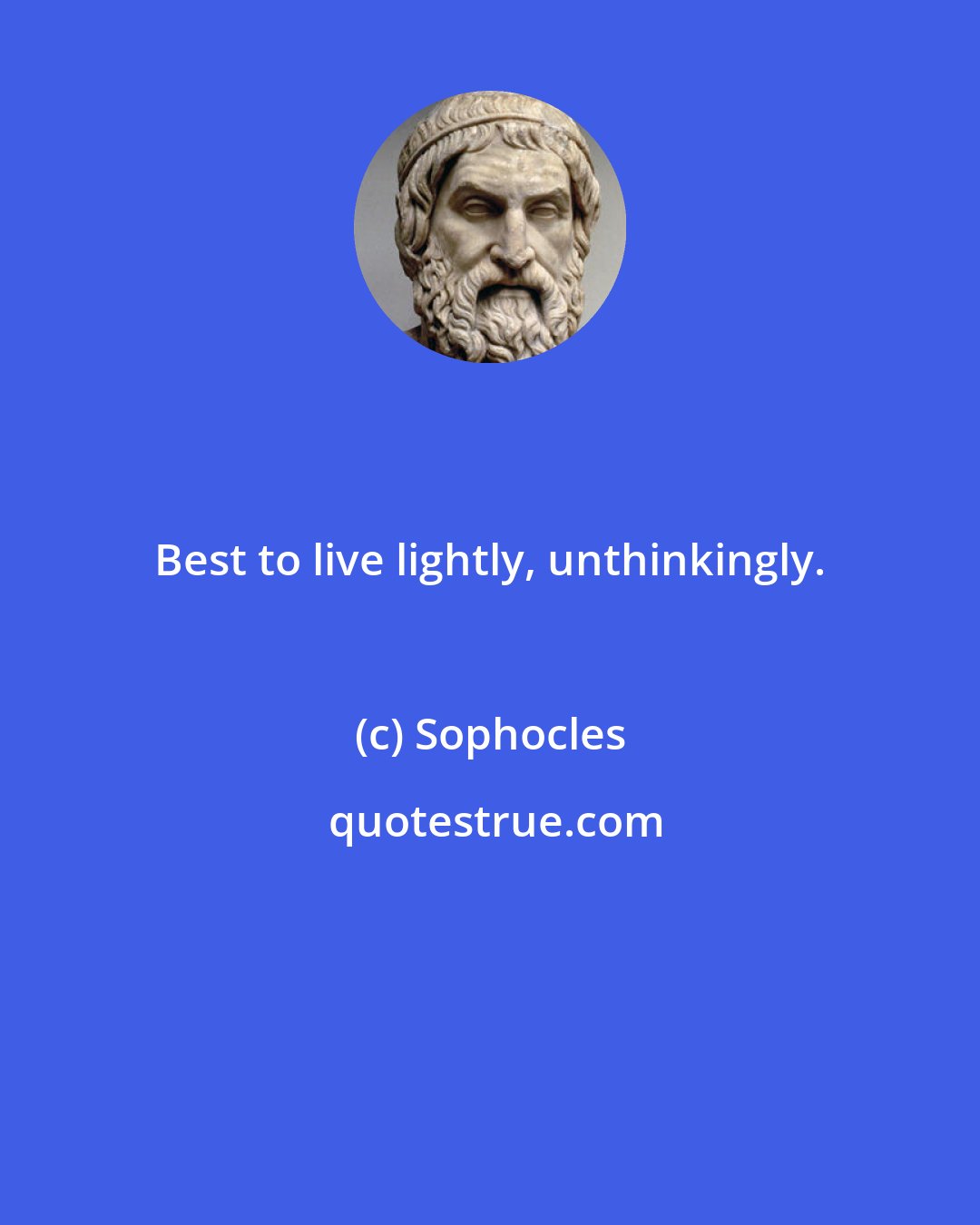 Sophocles: Best to live lightly, unthinkingly.