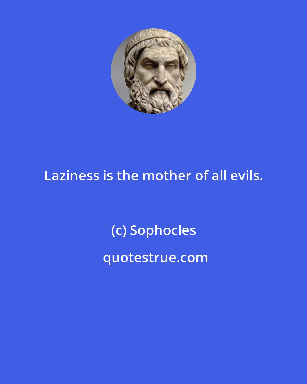 Sophocles: Laziness is the mother of all evils.