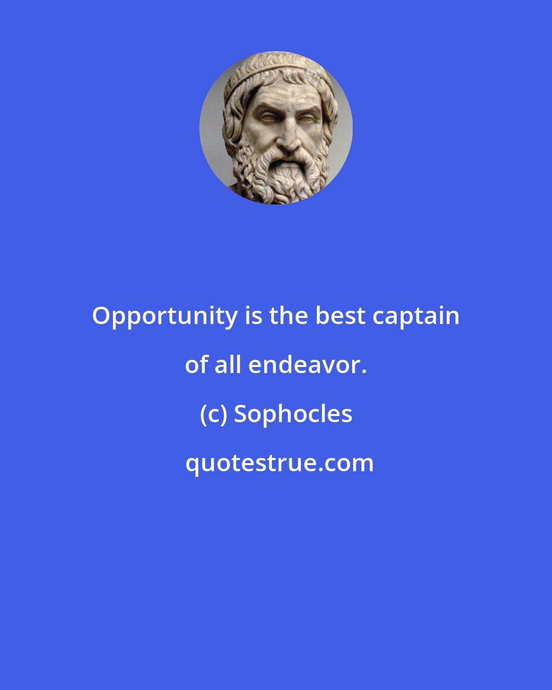 Sophocles: Opportunity is the best captain of all endeavor.