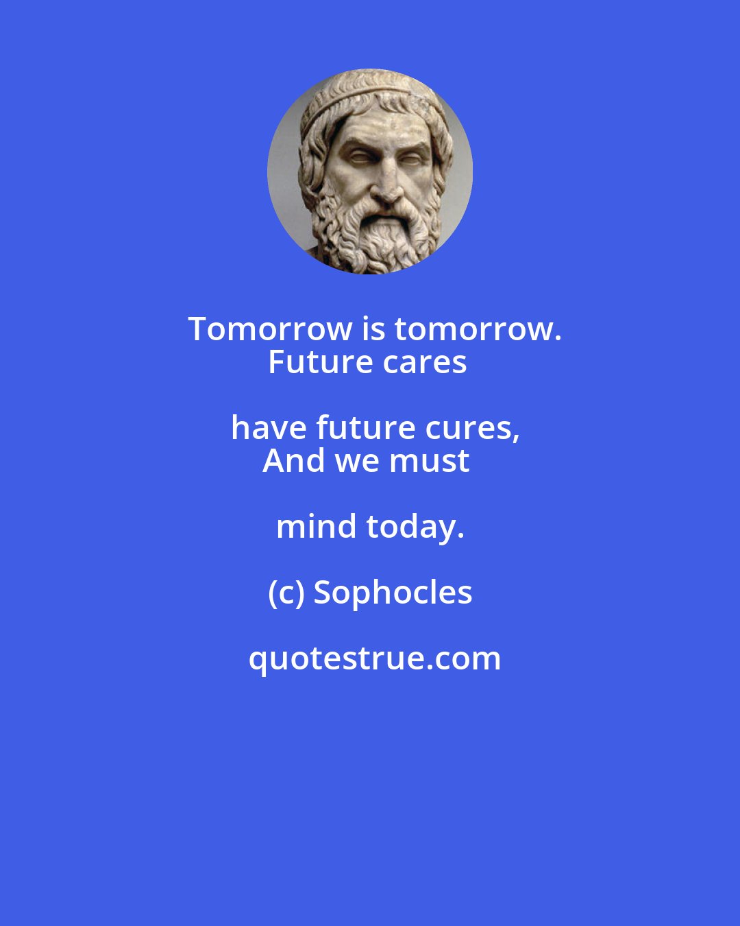 Sophocles: Tomorrow is tomorrow.
Future cares have future cures,
And we must mind today.