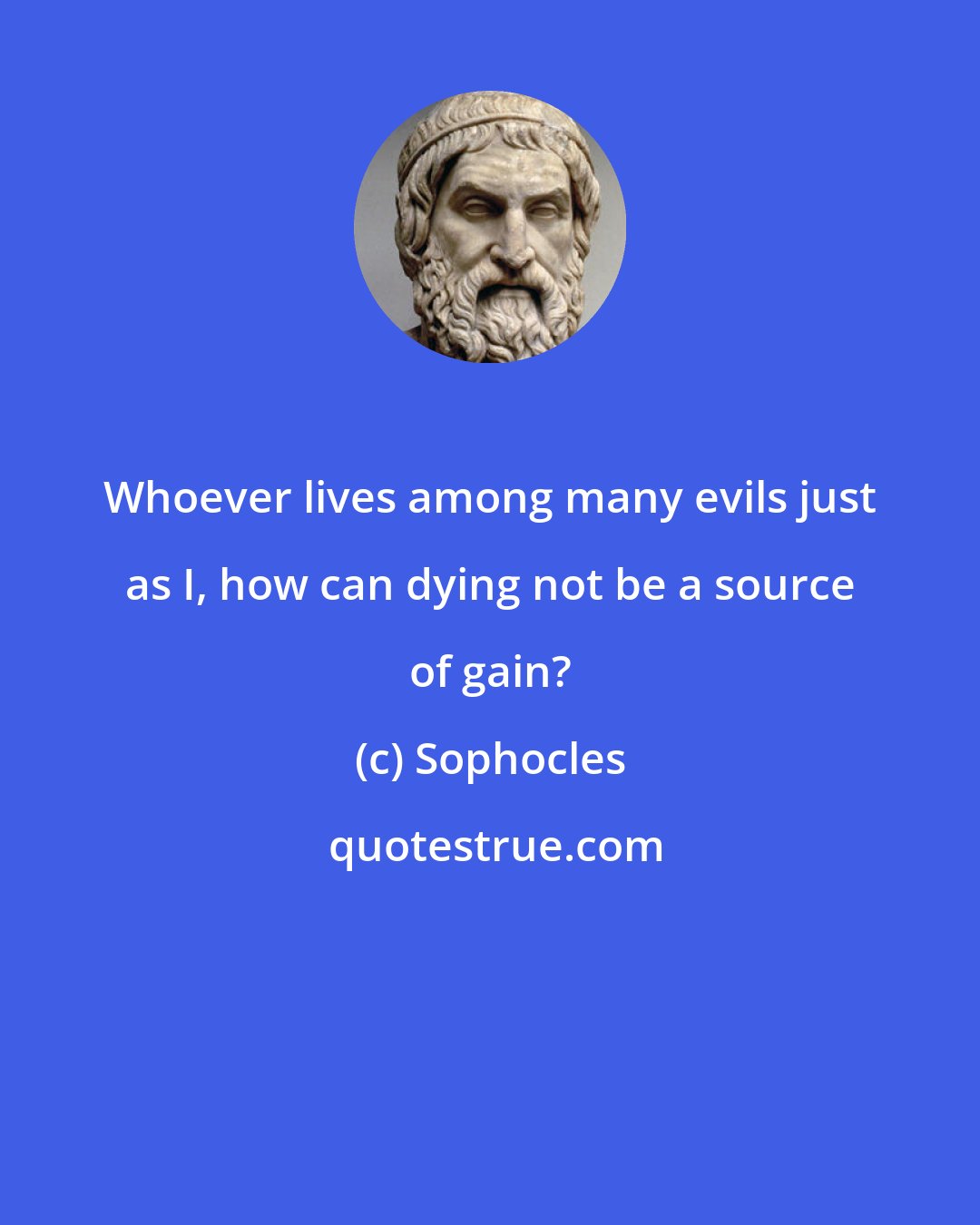 Sophocles: Whoever lives among many evils just as I, how can dying not be a source of gain?