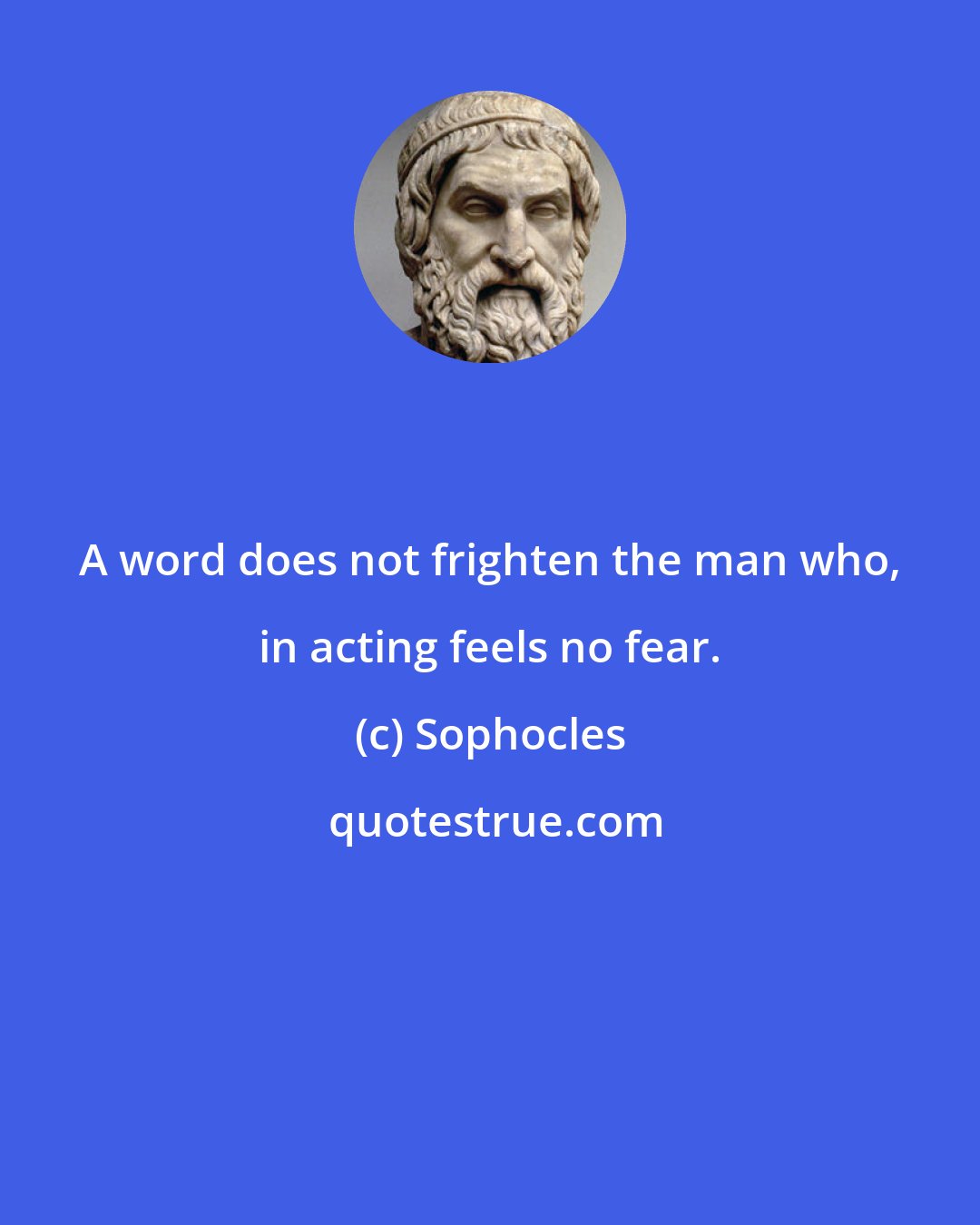 Sophocles: A word does not frighten the man who, in acting feels no fear.