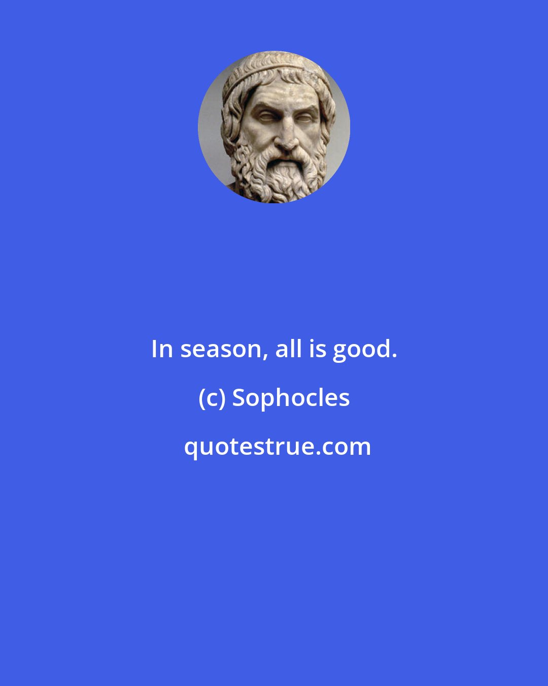 Sophocles: In season, all is good.