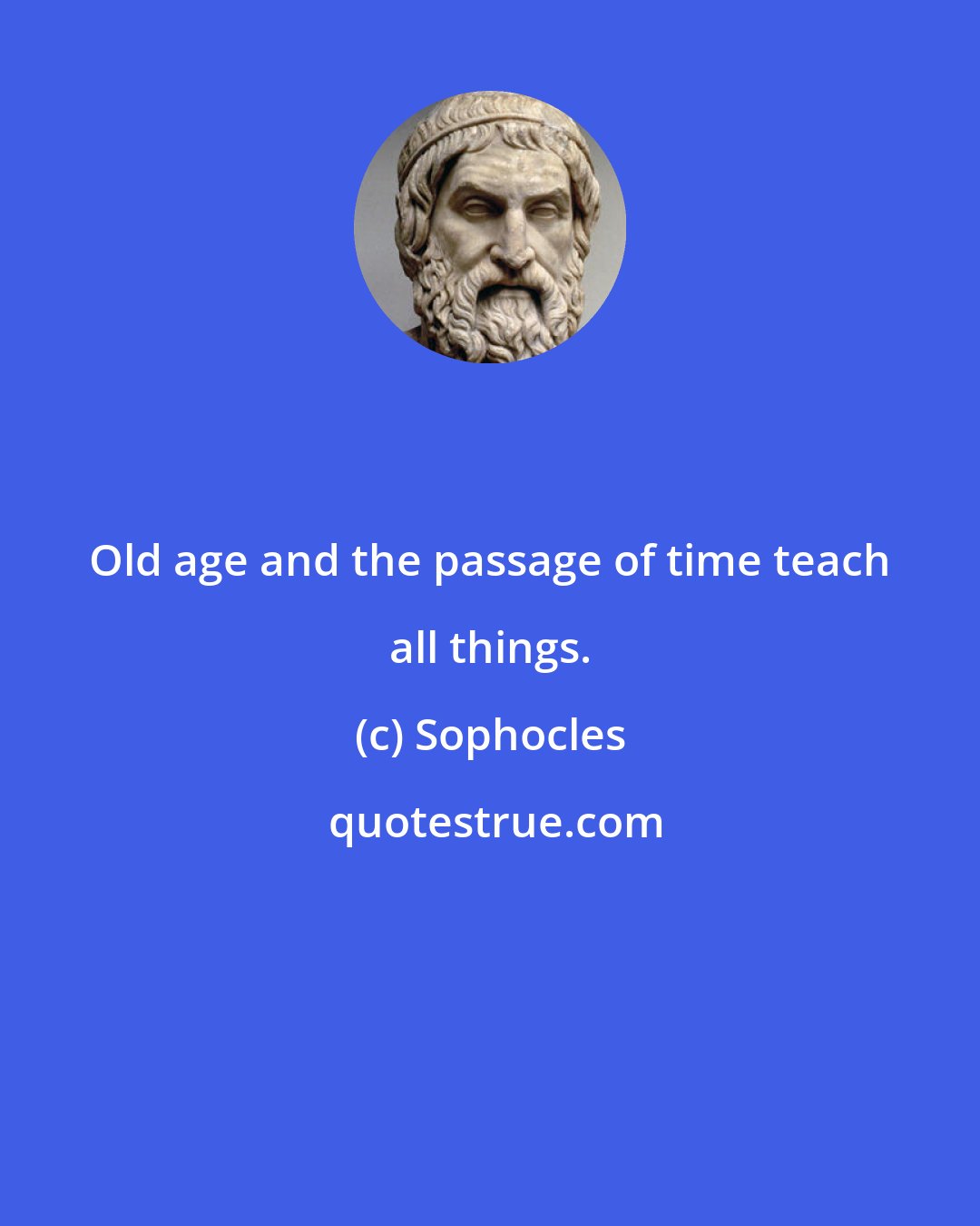 Sophocles: Old age and the passage of time teach all things.