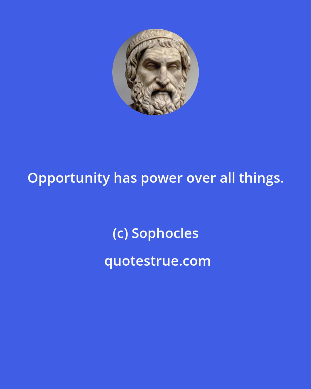 Sophocles: Opportunity has power over all things.