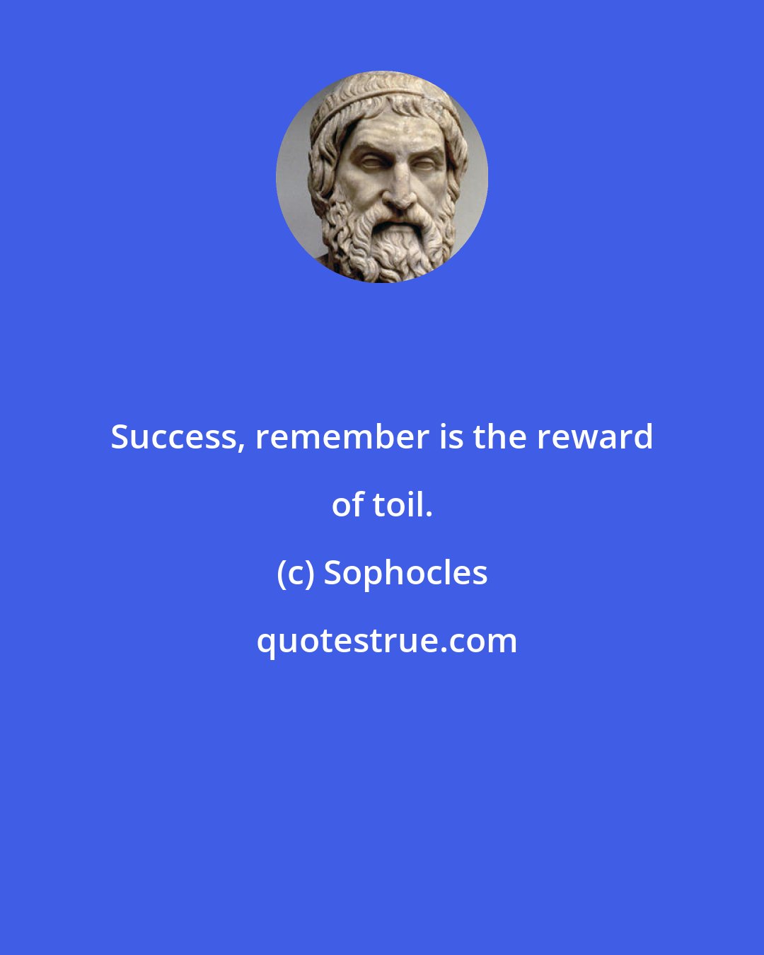 Sophocles: Success, remember is the reward of toil.