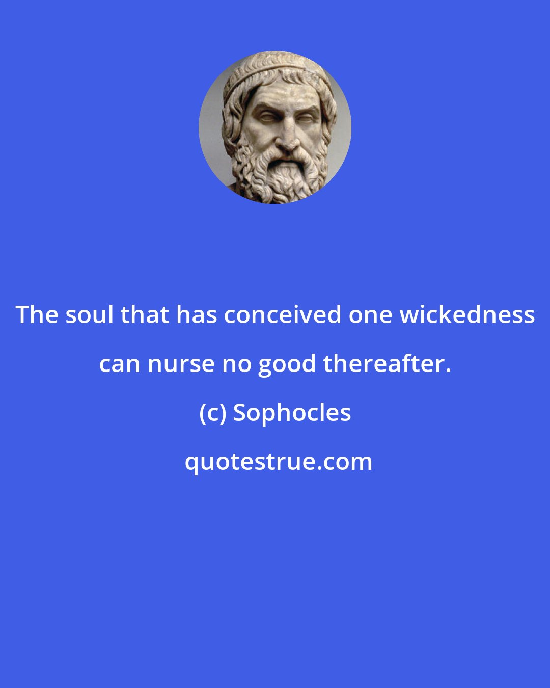 Sophocles: The soul that has conceived one wickedness can nurse no good thereafter.