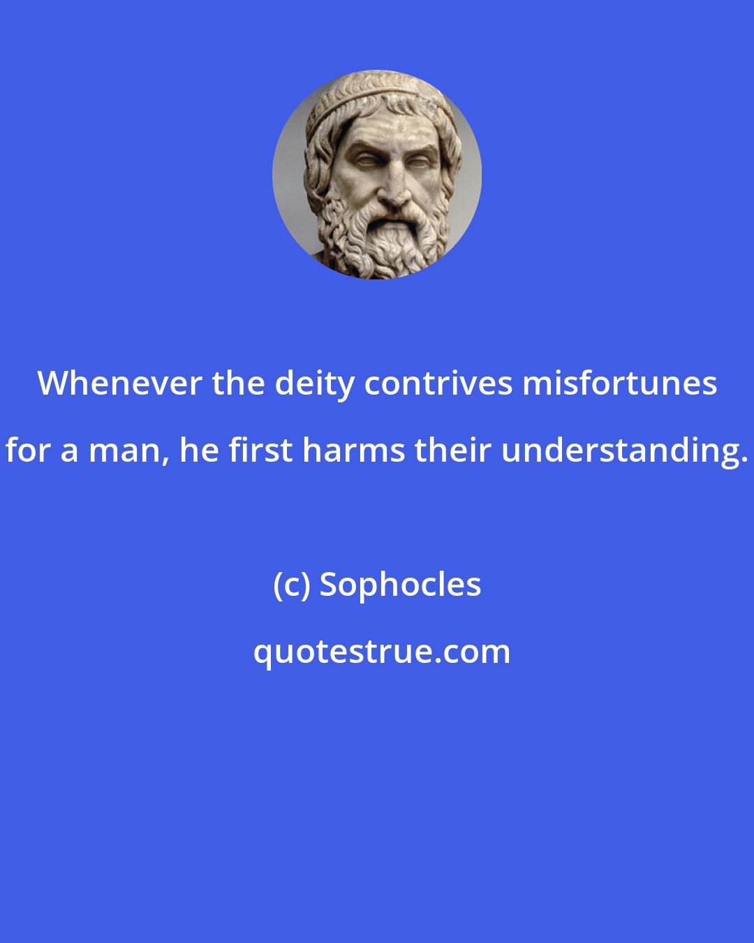 Sophocles: Whenever the deity contrives misfortunes for a man, he first harms their understanding.