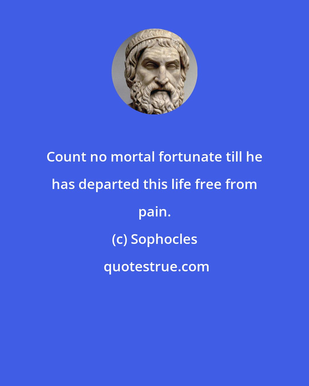 Sophocles: Count no mortal fortunate till he has departed this life free from pain.