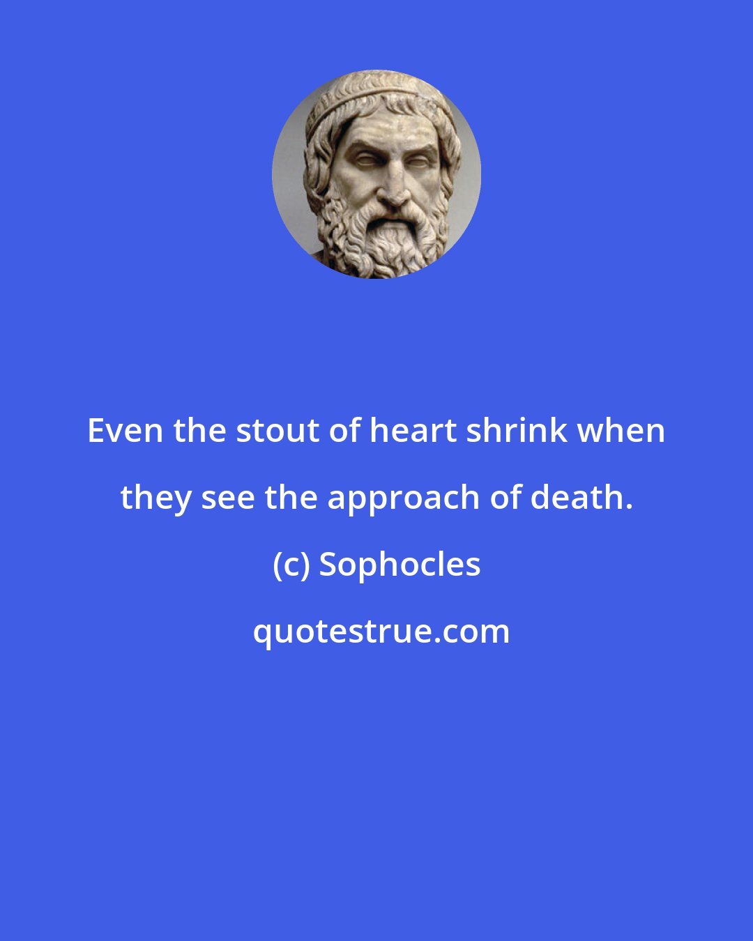 Sophocles: Even the stout of heart shrink when they see the approach of death.