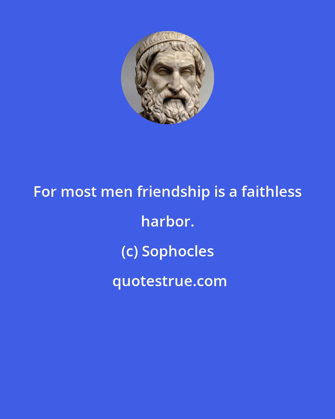 Sophocles: For most men friendship is a faithless harbor.