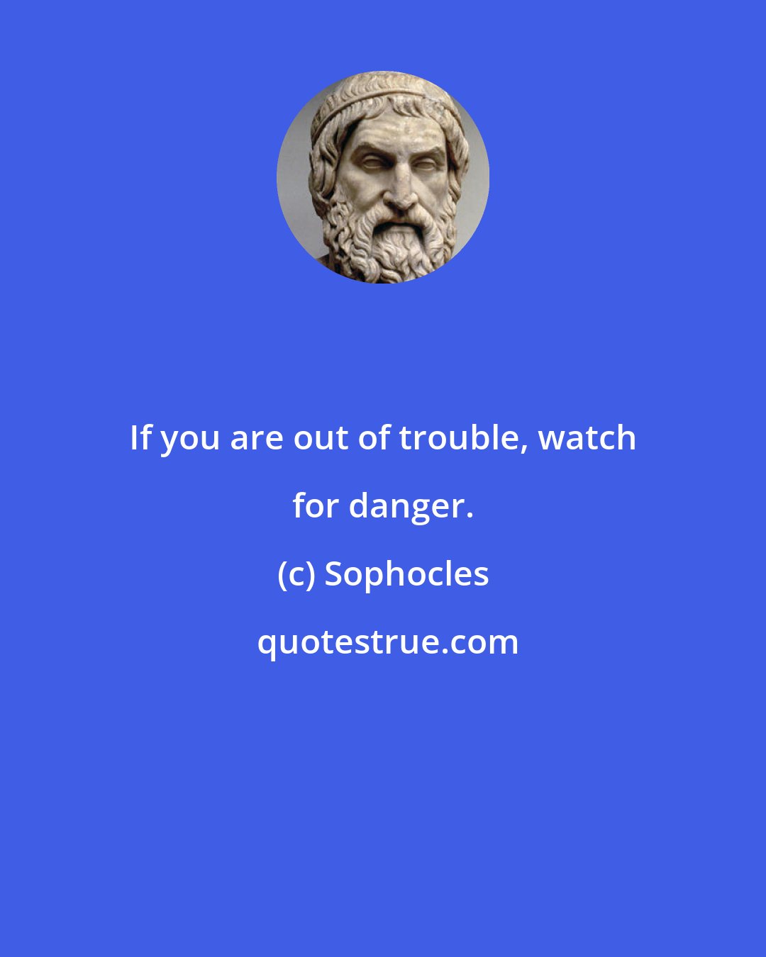 Sophocles: If you are out of trouble, watch for danger.