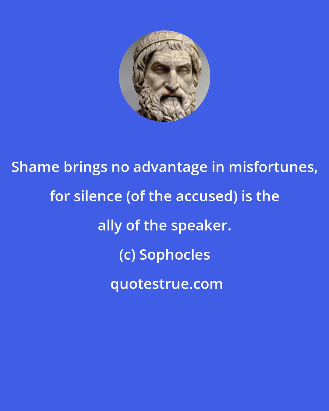 Sophocles: Shame brings no advantage in misfortunes, for silence (of the accused) is the ally of the speaker.