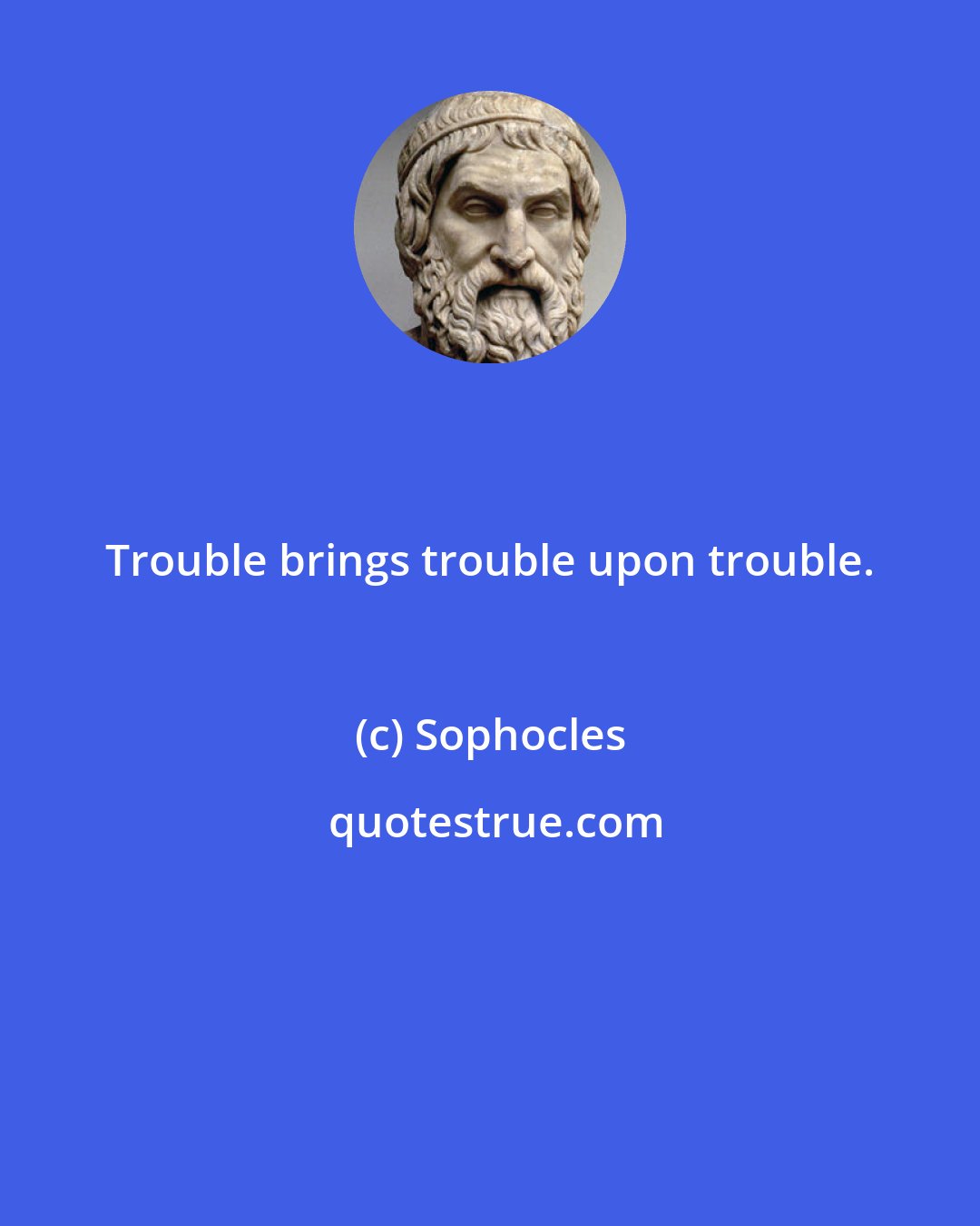 Sophocles: Trouble brings trouble upon trouble.