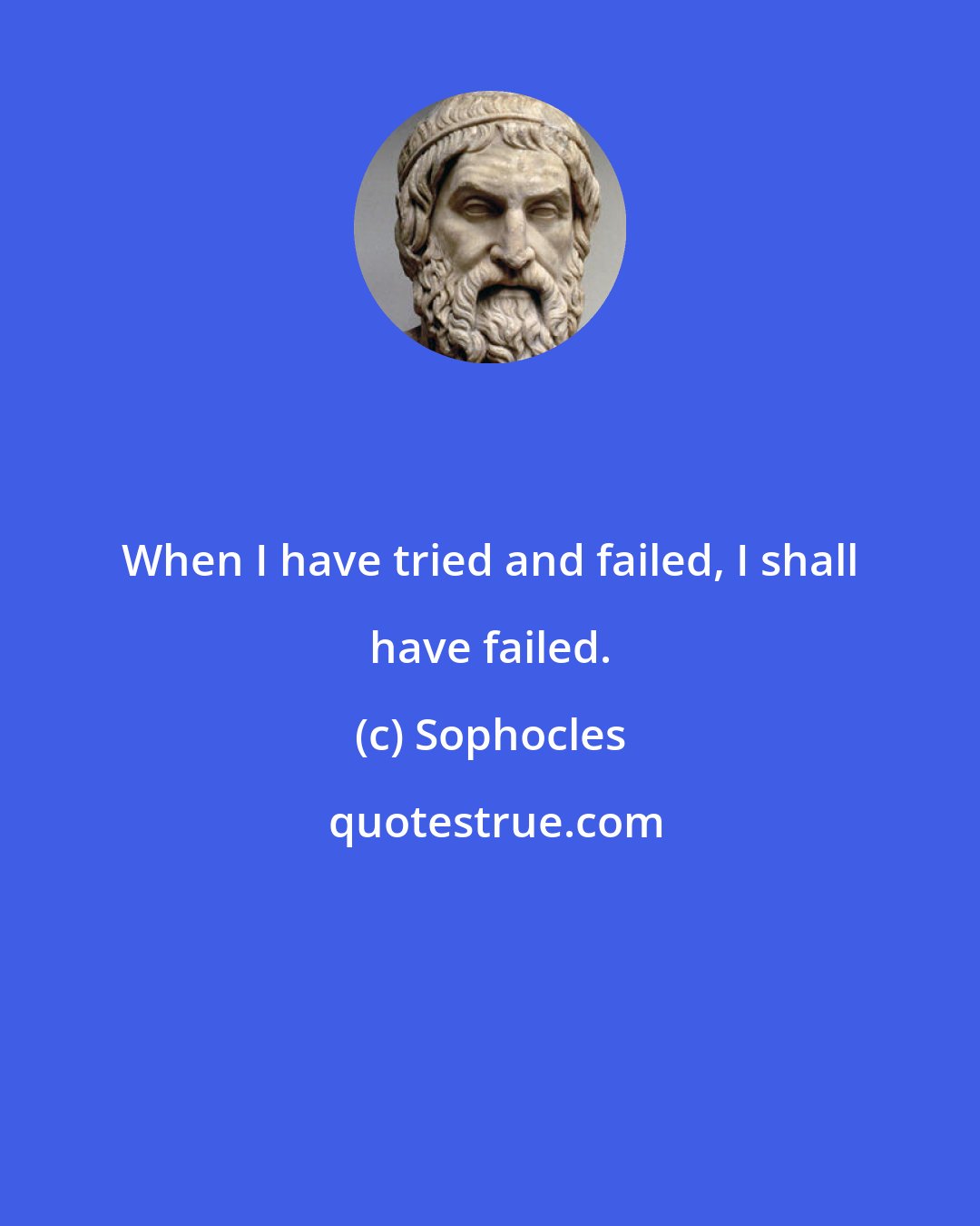 Sophocles: When I have tried and failed, I shall have failed.