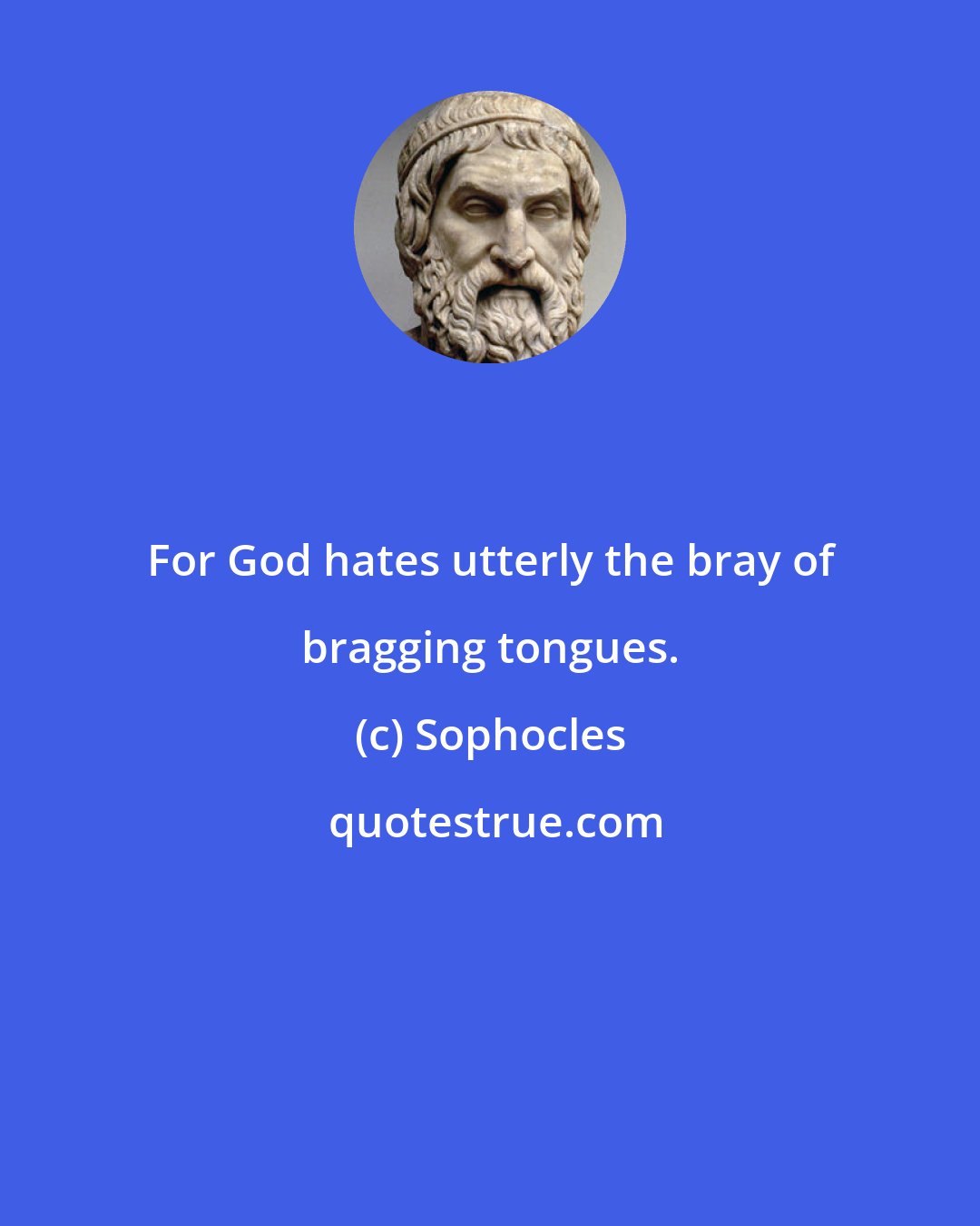Sophocles: For God hates utterly the bray of bragging tongues.