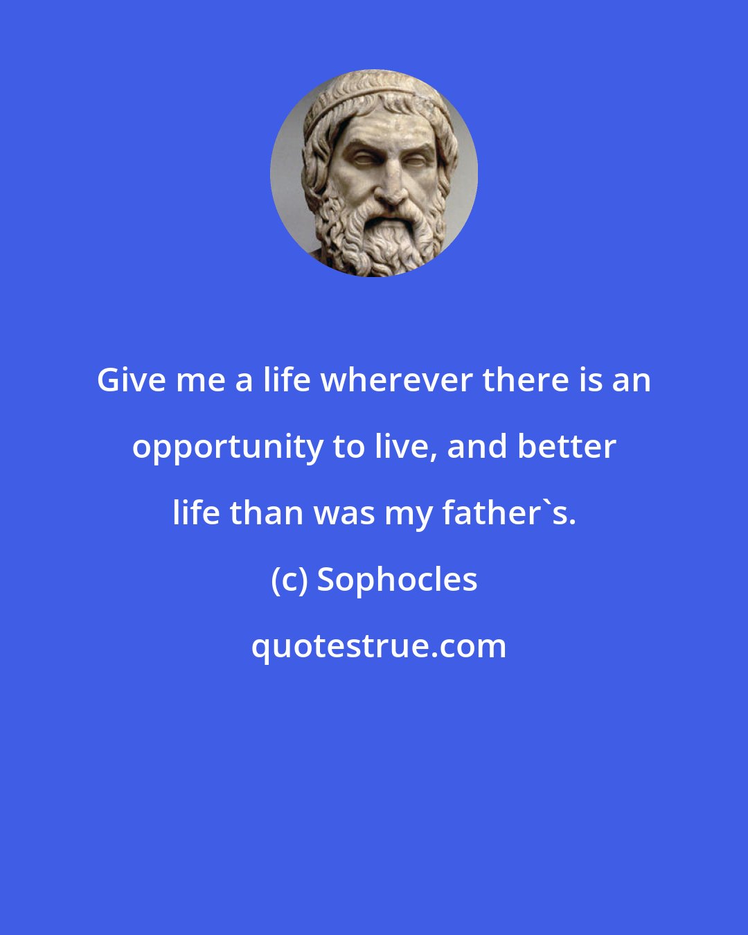 Sophocles: Give me a life wherever there is an opportunity to live, and better life than was my father's.