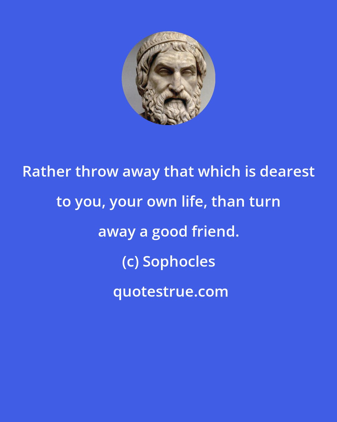 Sophocles: Rather throw away that which is dearest to you, your own life, than turn away a good friend.