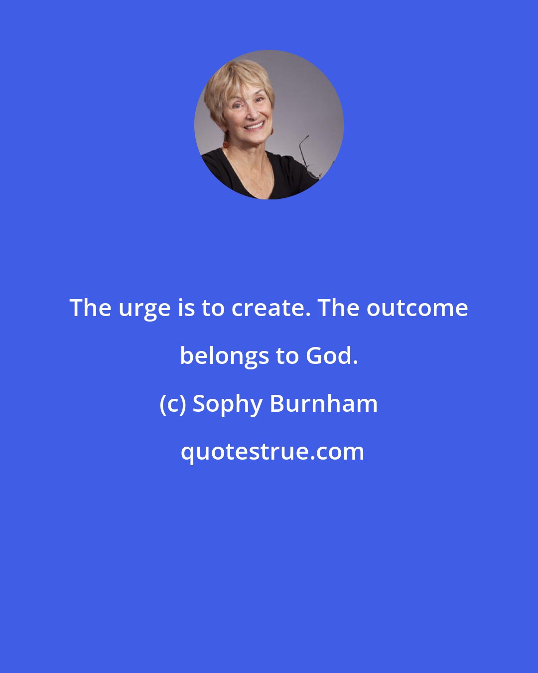 Sophy Burnham: The urge is to create. The outcome belongs to God.