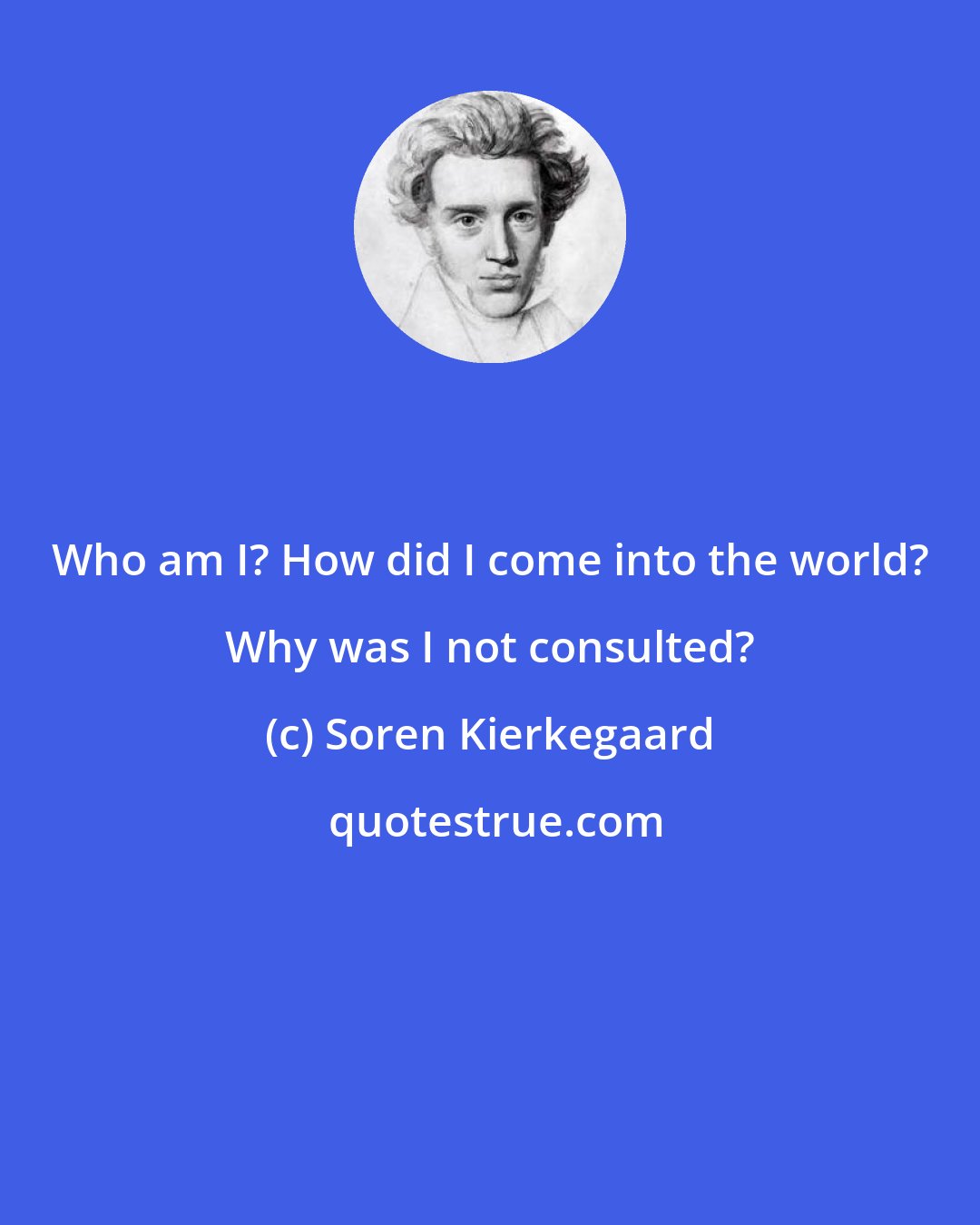Soren Kierkegaard: Who am I? How did I come into the world? Why was I not consulted?