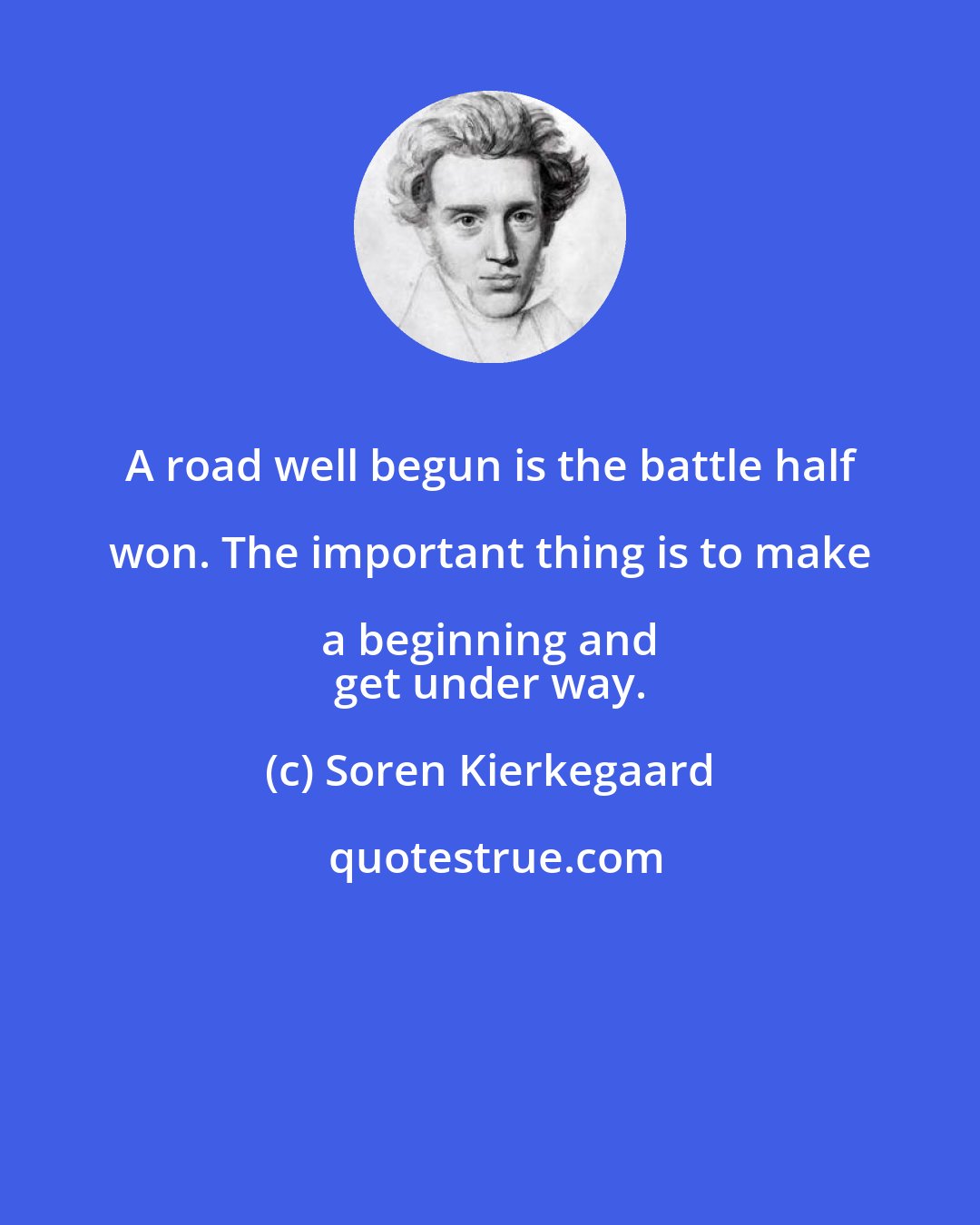 Soren Kierkegaard: A road well begun is the battle half won. The important thing is to make a beginning and 
 get under way.