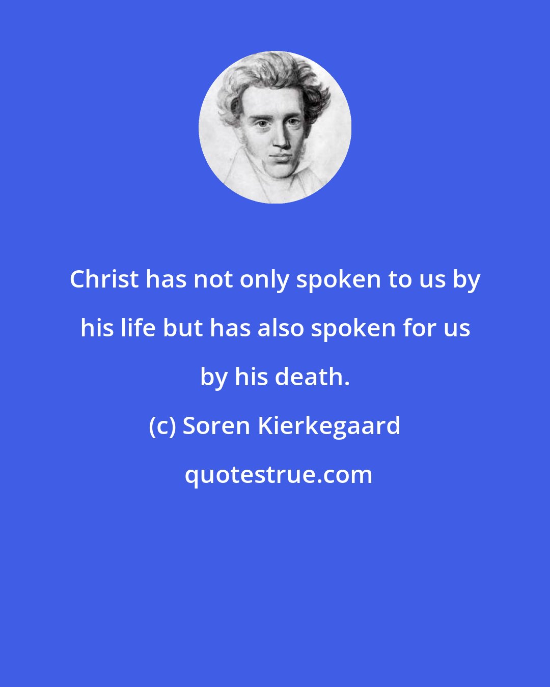 Soren Kierkegaard: Christ has not only spoken to us by his life but has also spoken for us by his death.