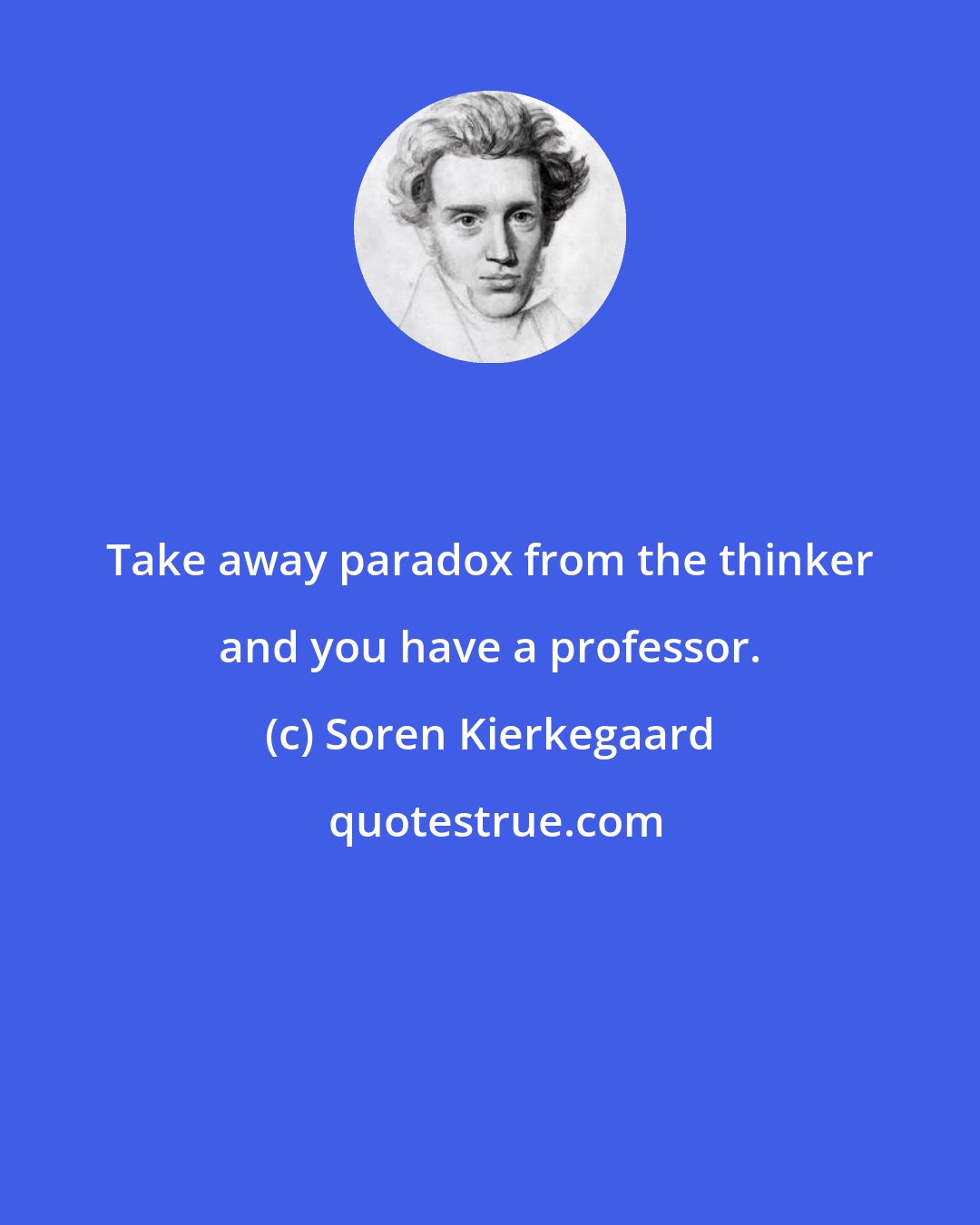 Soren Kierkegaard: Take away paradox from the thinker and you have a professor.