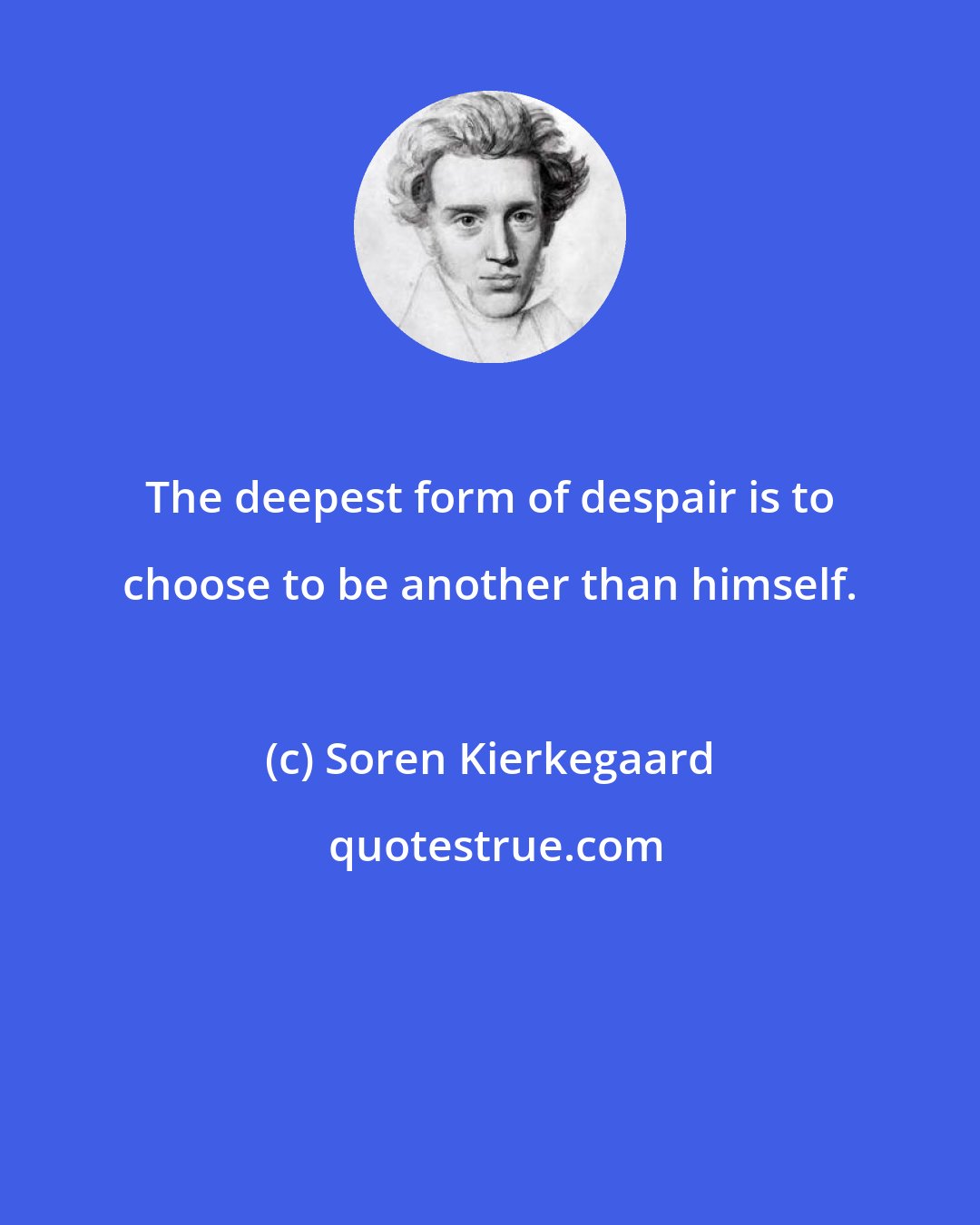 Soren Kierkegaard: The deepest form of despair is to choose to be another than himself.