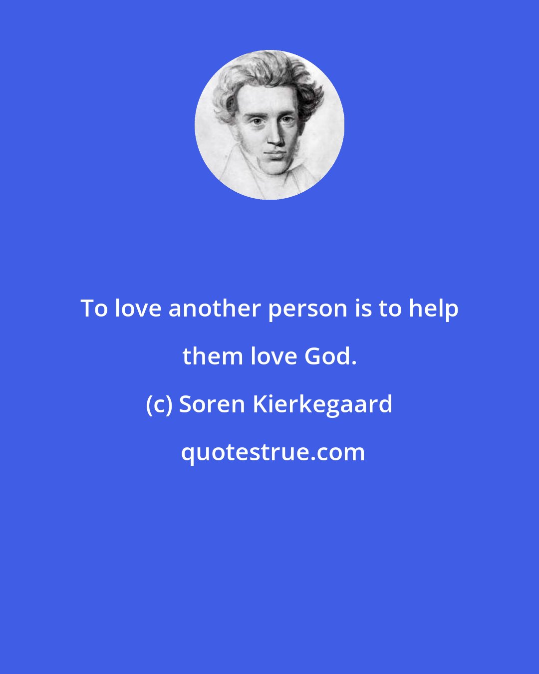 Soren Kierkegaard: To love another person is to help them love God.