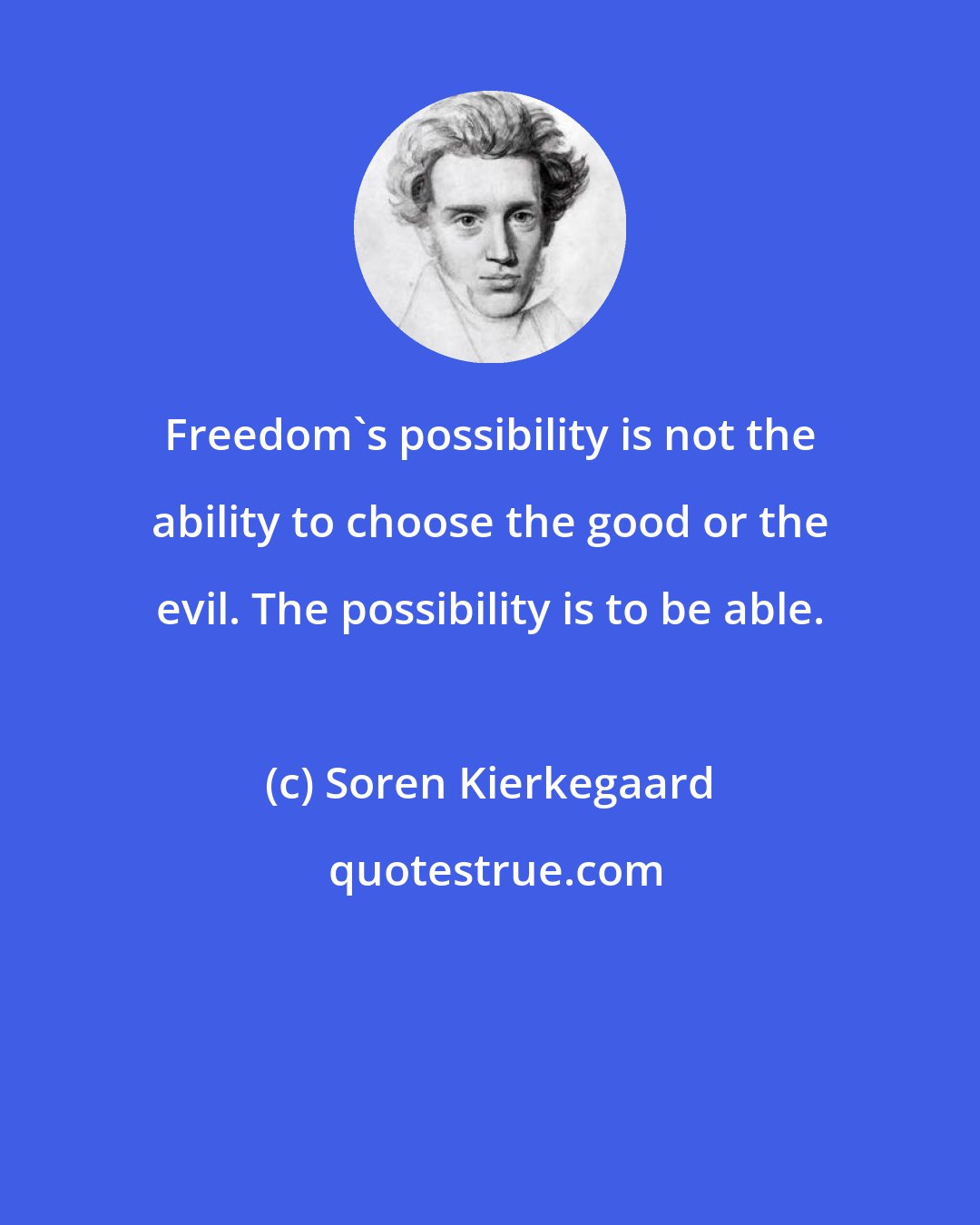 Soren Kierkegaard: Freedom's possibility is not the ability to choose the good or the evil. The possibility is to be able.