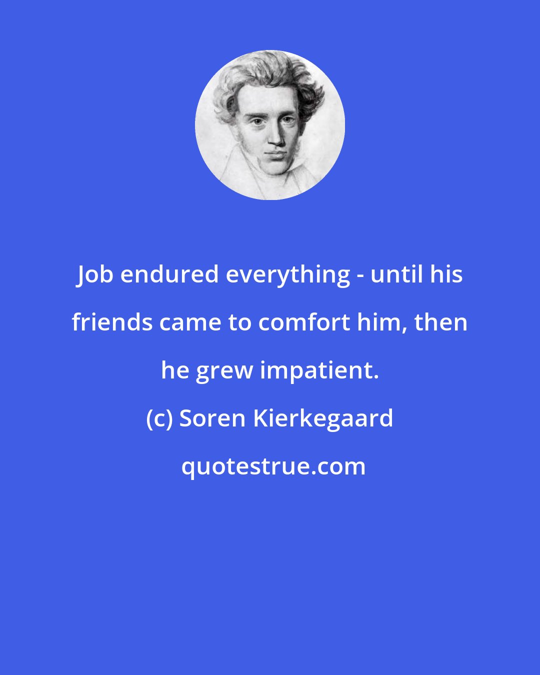 Soren Kierkegaard: Job endured everything - until his friends came to comfort him, then he grew impatient.