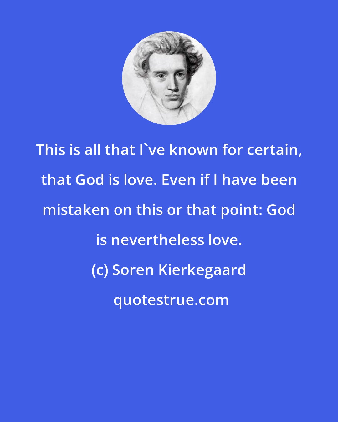 Soren Kierkegaard: This is all that I've known for certain, that God is love. Even if I have been mistaken on this or that point: God is nevertheless love.