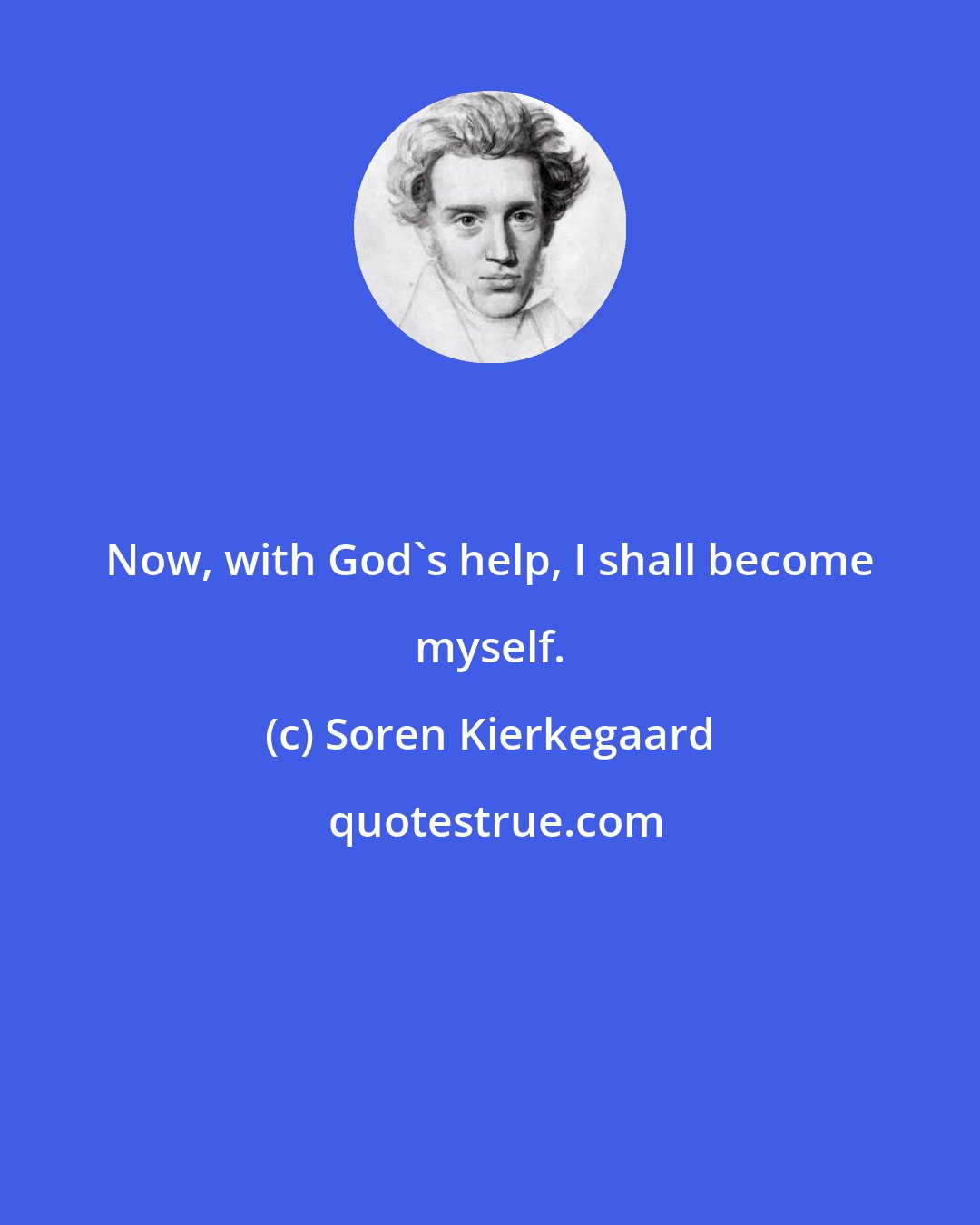 Soren Kierkegaard: Now, with God's help, I shall become myself.