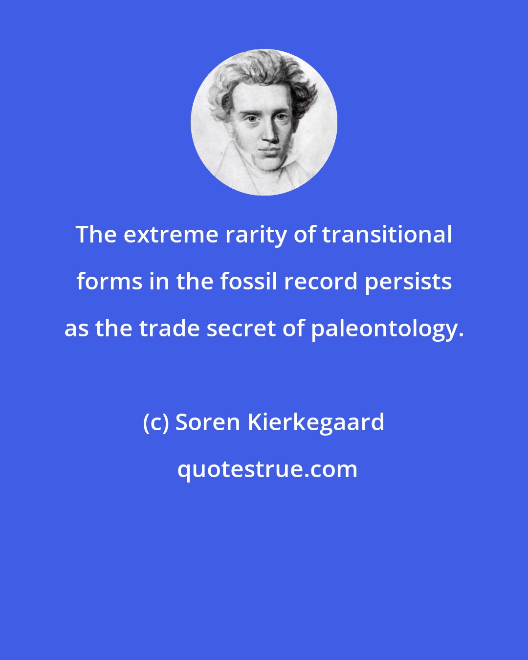 Soren Kierkegaard: The extreme rarity of transitional forms in the fossil record persists as the trade secret of paleontology.