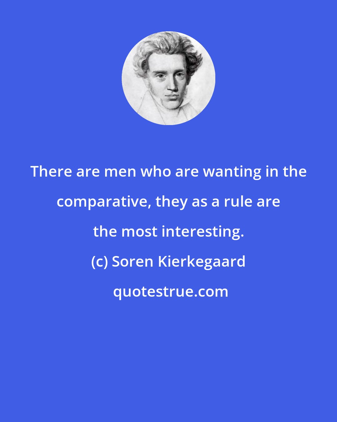 Soren Kierkegaard: There are men who are wanting in the comparative, they as a rule are the most interesting.