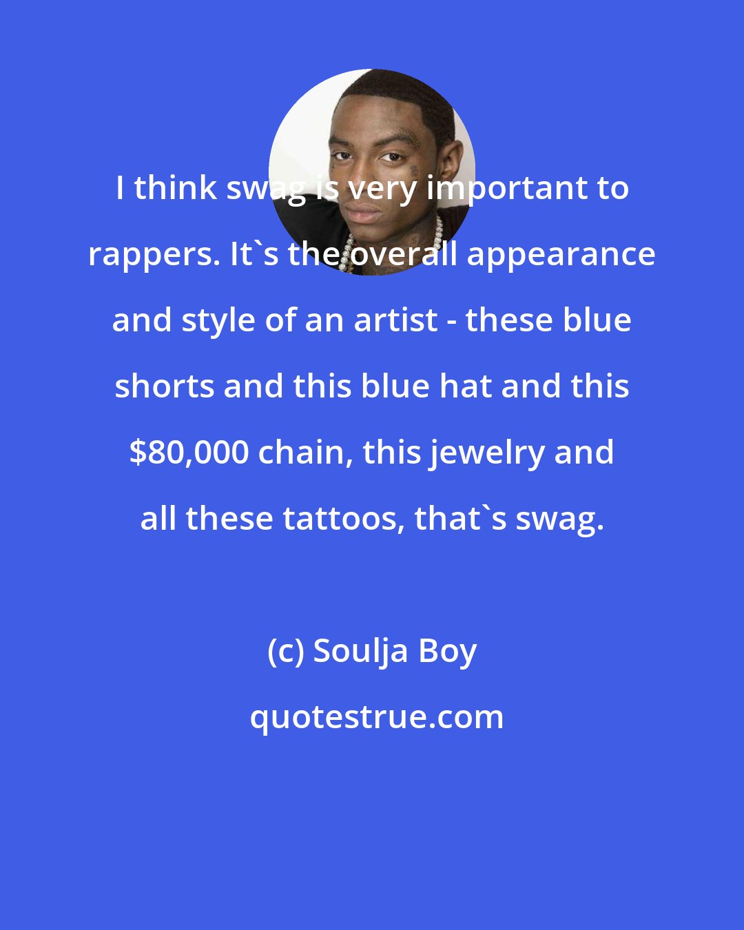 Soulja Boy: I think swag is very important to rappers. It's the overall appearance and style of an artist - these blue shorts and this blue hat and this $80,000 chain, this jewelry and all these tattoos, that's swag.