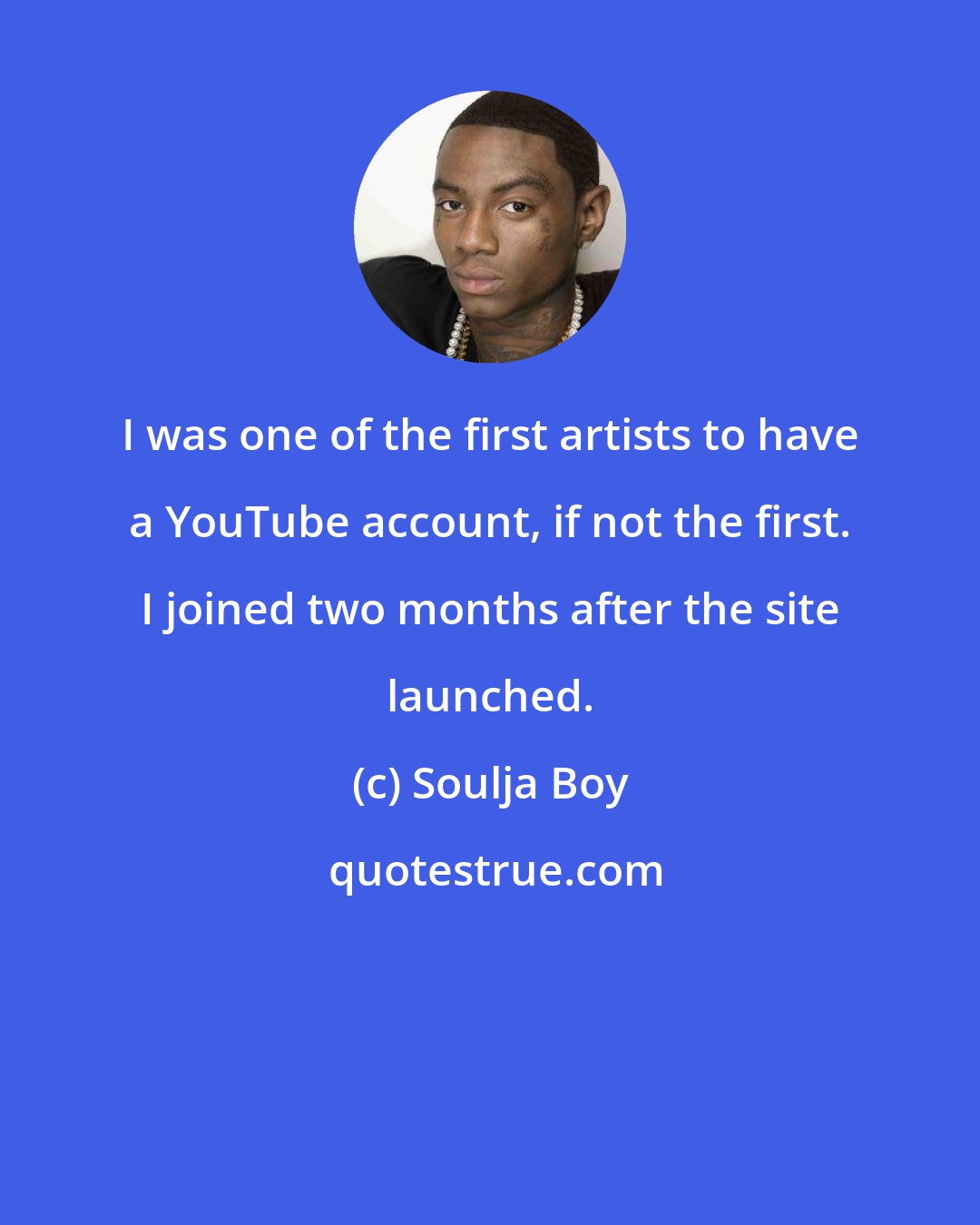 Soulja Boy: I was one of the first artists to have a YouTube account, if not the first. I joined two months after the site launched.