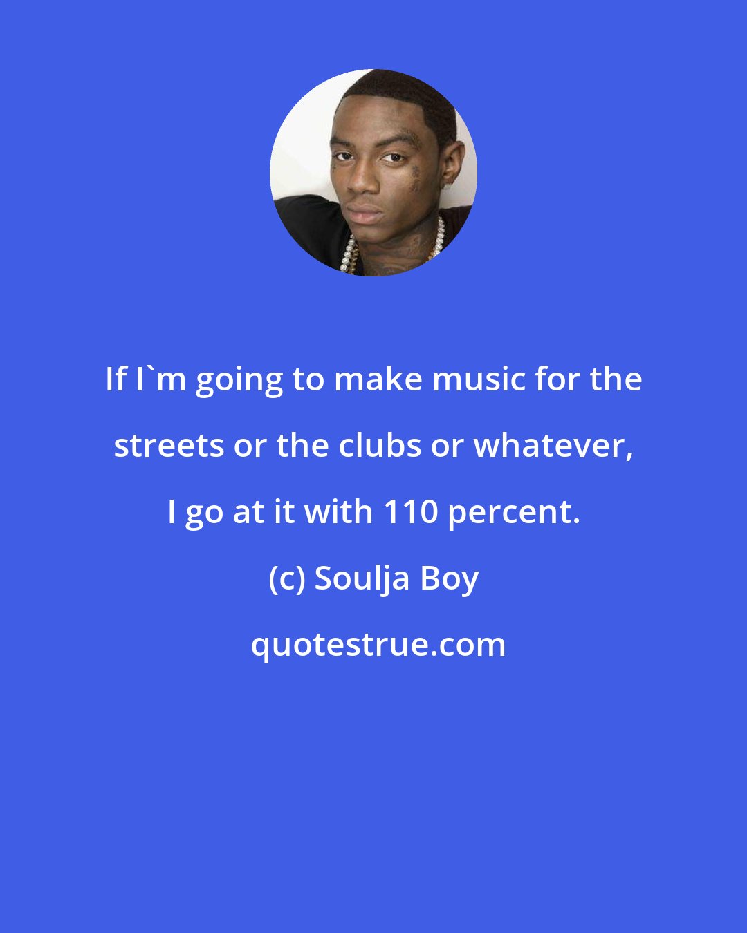 Soulja Boy: If I'm going to make music for the streets or the clubs or whatever, I go at it with 110 percent.