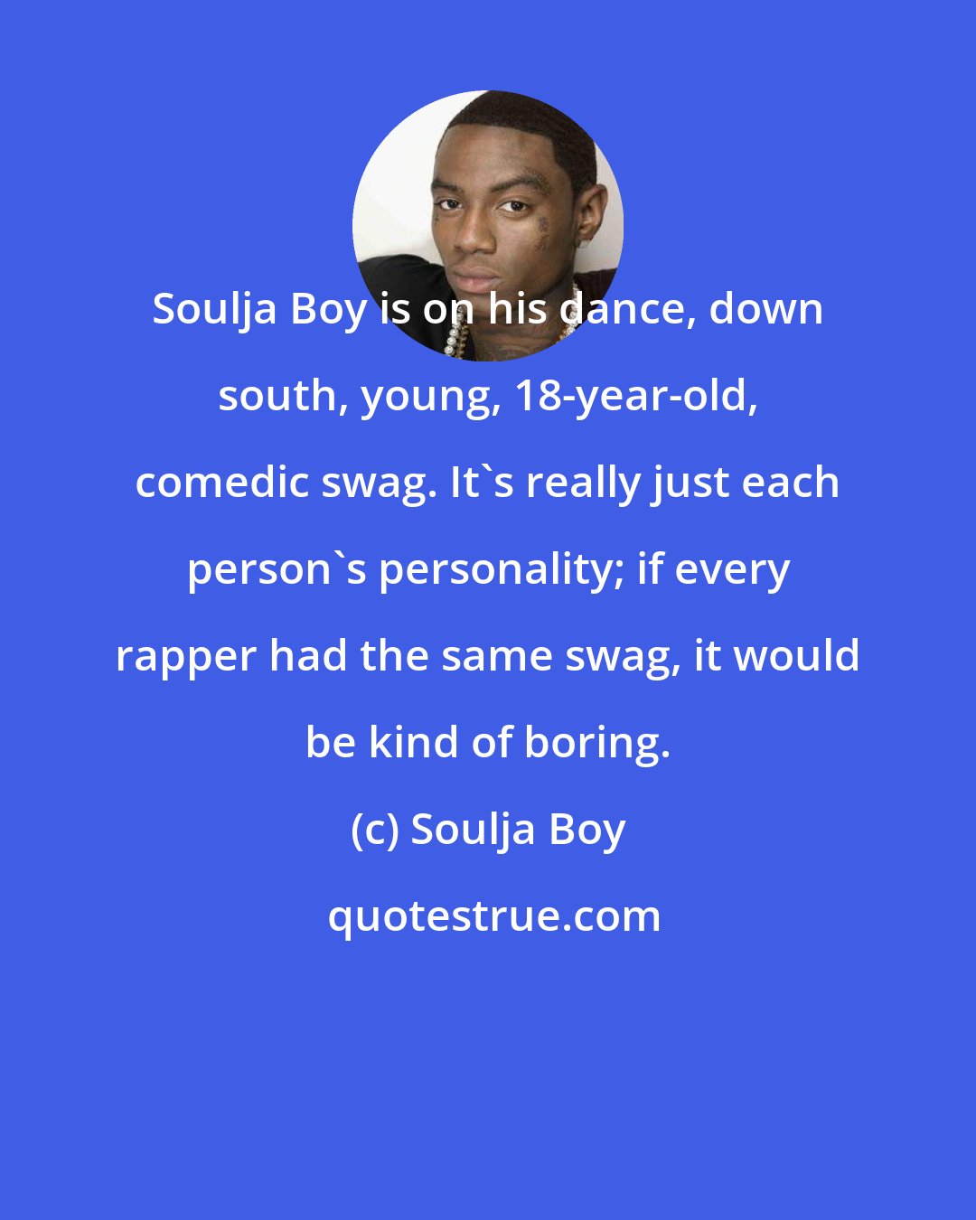 Soulja Boy: Soulja Boy is on his dance, down south, young, 18-year-old, comedic swag. It's really just each person's personality; if every rapper had the same swag, it would be kind of boring.
