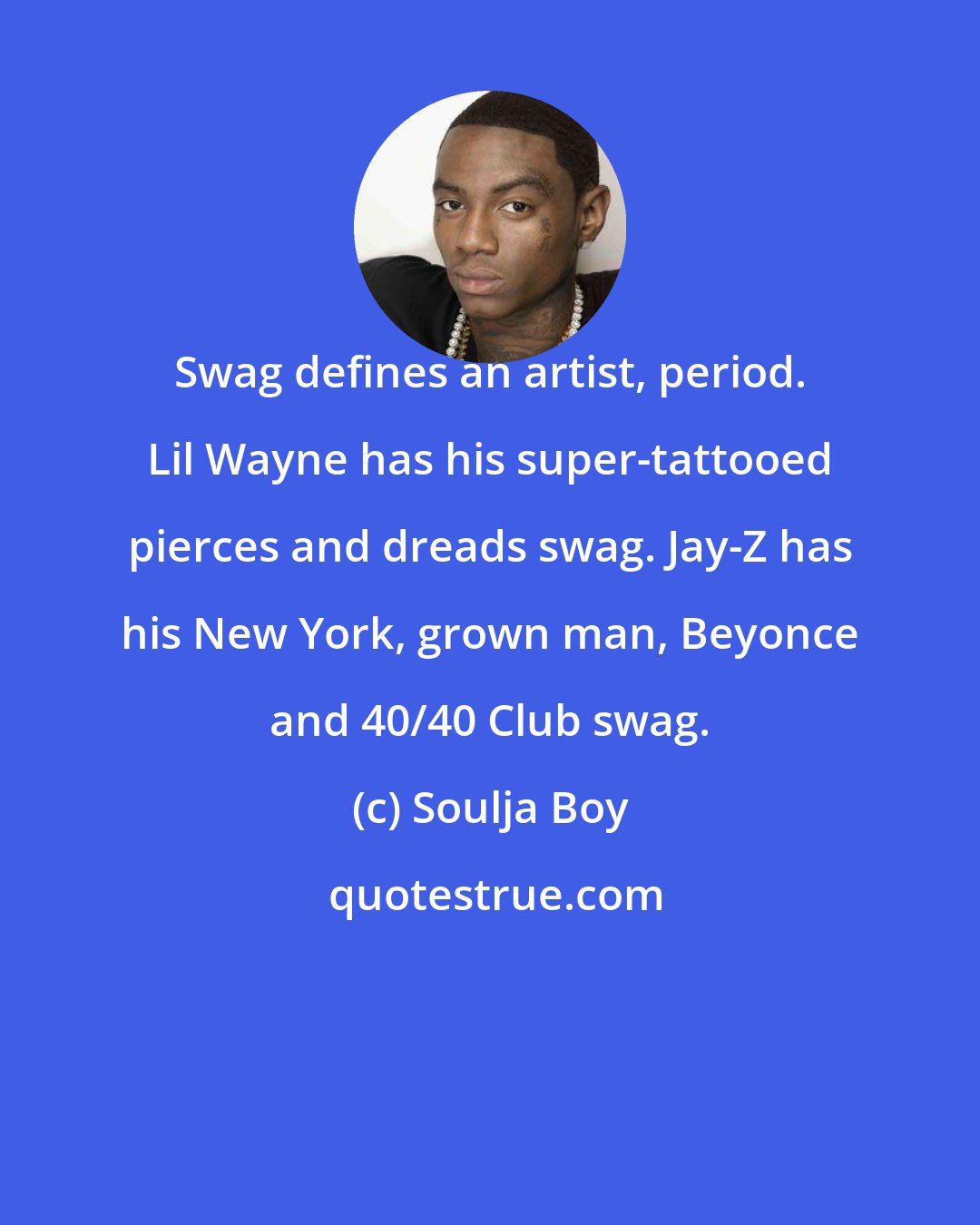 Soulja Boy: Swag defines an artist, period. Lil Wayne has his super-tattooed pierces and dreads swag. Jay-Z has his New York, grown man, Beyonce and 40/40 Club swag.
